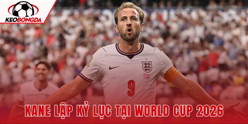Kane Lập Kỷ Lục Tại World Cup 2026