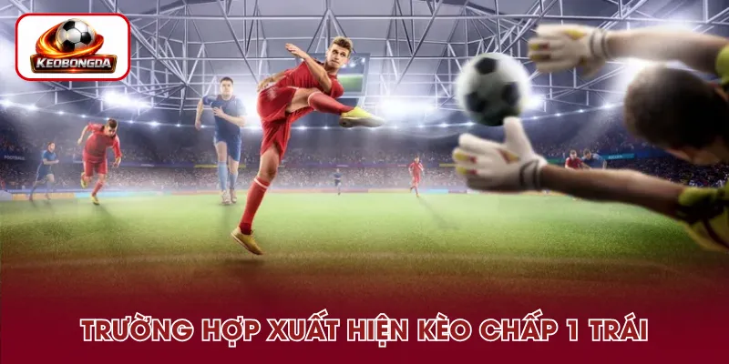 Các trường hợp xuất hiện kèo chấp 1 trái