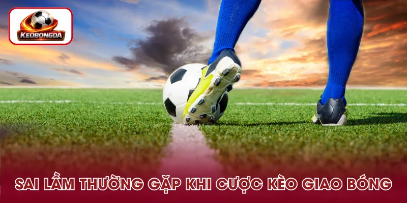 Lỗi phổ biến khi tham gia kèo giao bóng