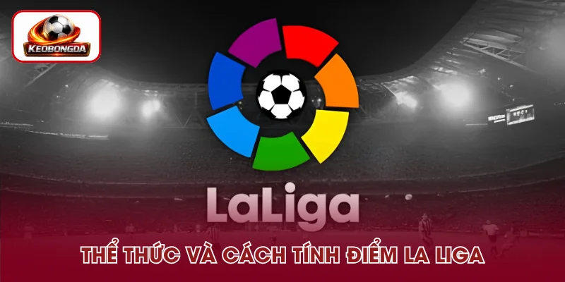 Tìm hiểu thể thức và cách tính điểm La Liga